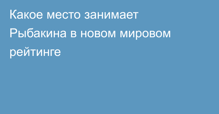Какое место занимает Рыбакина в новом мировом рейтинге