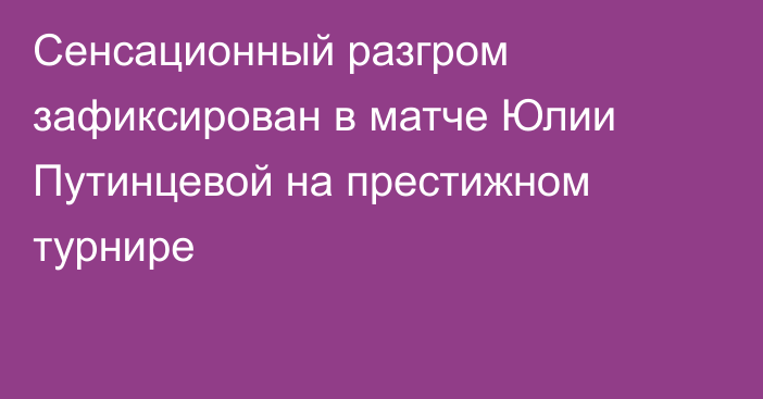Сенсационный разгром зафиксирован в матче Юлии Путинцевой на престижном турнире