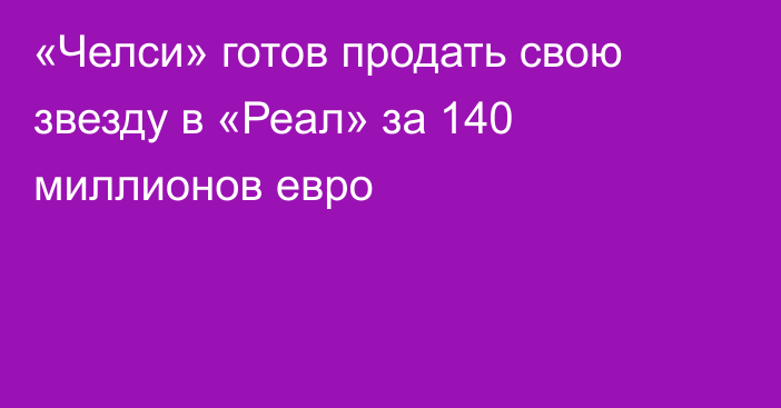 «Челси» готов продать свою звезду в «Реал» за 140 миллионов евро