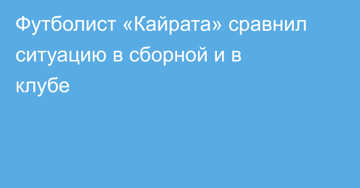 Футболист «Кайрата» сравнил ситуацию в сборной и в клубе