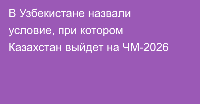В Узбекистане назвали условие, при котором Казахстан выйдет на ЧМ-2026