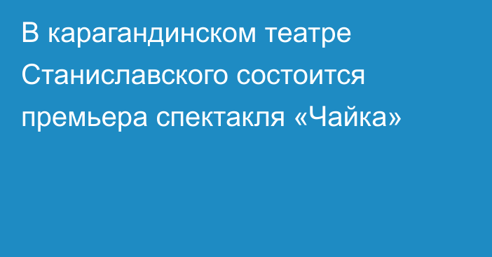В карагандинском театре Станиславского состоится премьера спектакля «Чайка»