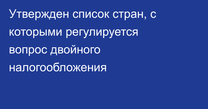 Утвержден список стран, с которыми регулируется вопрос двойного налогообложения