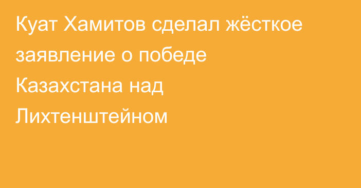 Куат Хамитов сделал жёсткое заявление о победе Казахстана над Лихтенштейном