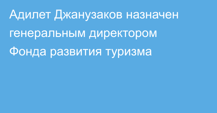Адилет Джанузаков назначен генеральным директором Фонда развития туризма