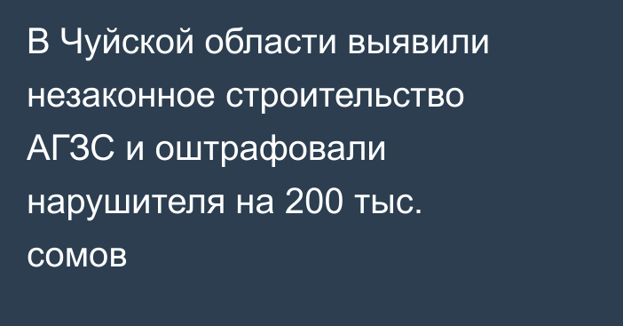 В Чуйской области выявили незаконное строительство АГЗС и оштрафовали нарушителя на 200 тыс. сомов
