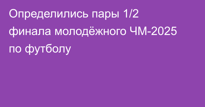 Определились пары 1/2 финала молодёжного ЧМ-2025 по футболу