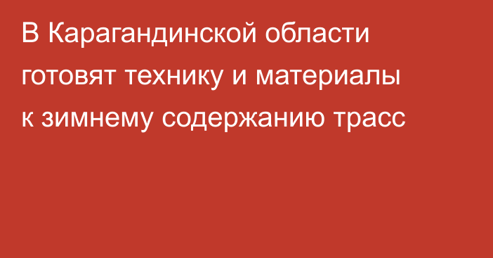 В Карагандинской области готовят технику и материалы к зимнему содержанию трасс