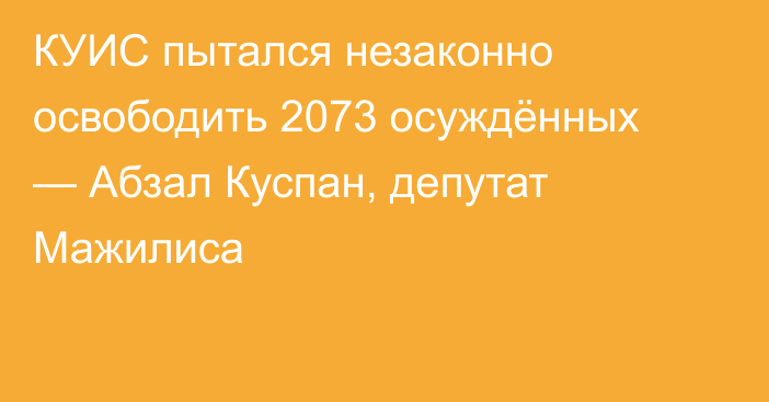 КУИС пытался незаконно освободить 2073 осуждённых —  Абзал Куспан, депутат Мажилиса