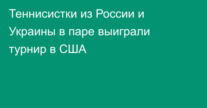 Теннисистки из России и Украины в паре выиграли турнир в США