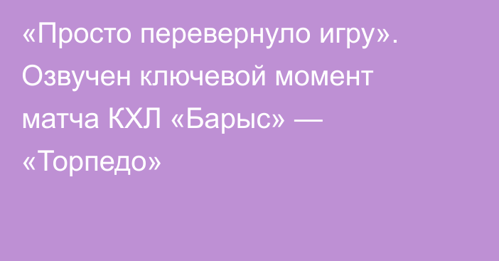 «Просто перевернуло игру». Озвучен ключевой момент матча КХЛ «Барыс» — «Торпедо»