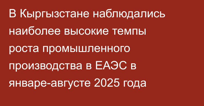 В Кыргызстане наблюдались наиболее высокие темпы роста промышленного производства в ЕАЭС в январе-августе 2025 года