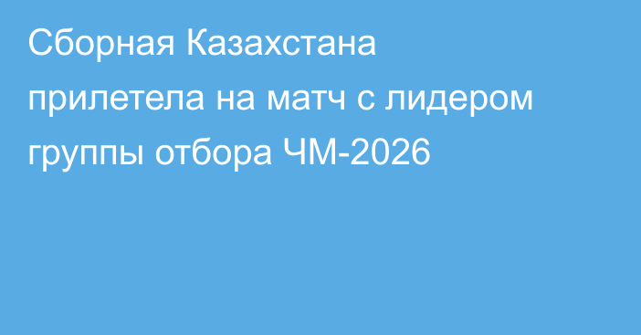 Сборная Казахстана прилетела на матч с лидером группы отбора ЧМ-2026