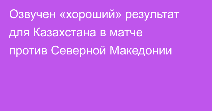 Озвучен «хороший» результат для Казахстана в матче против Северной Македонии