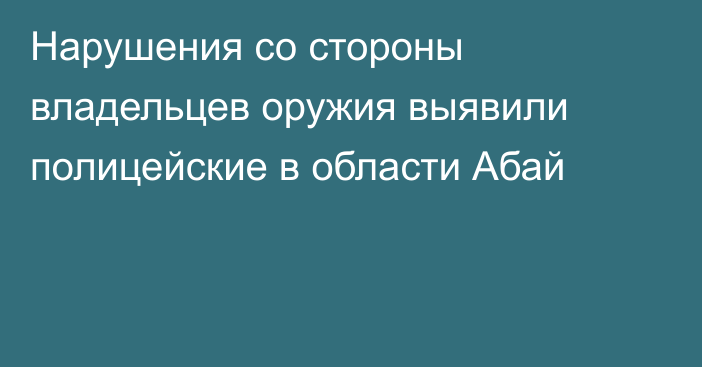 Нарушения со стороны владельцев оружия выявили полицейские в области Абай