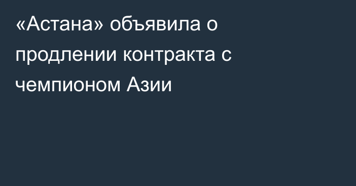 «Астана» объявила о продлении контракта с чемпионом Азии