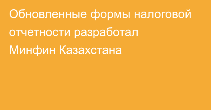 Обновленные формы налоговой отчетности разработал Минфин Казахстана