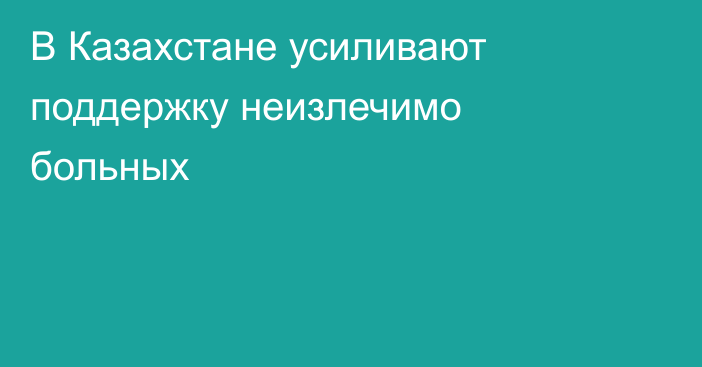 В Казахстане усиливают поддержку неизлечимо больных