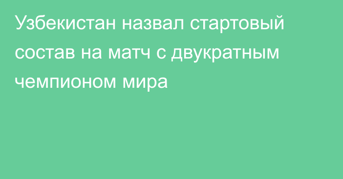 Узбекистан назвал стартовый состав на матч с двукратным чемпионом мира