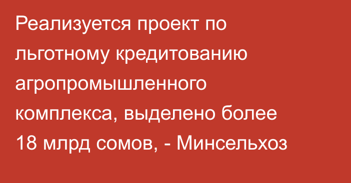 Реализуется проект по льготному кредитованию агропромышленного комплекса, выделено более 18 млрд сомов, - Минсельхоз
