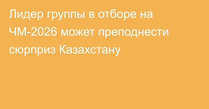 Лидер группы в отборе на ЧМ-2026 может преподнести сюрприз Казахстану