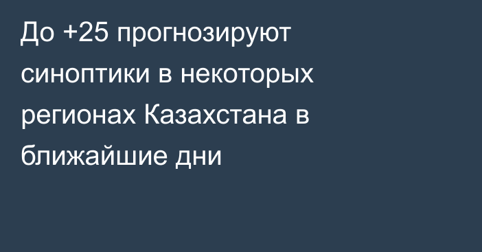 До +25 прогнозируют синоптики в некоторых регионах Казахстана в ближайшие дни