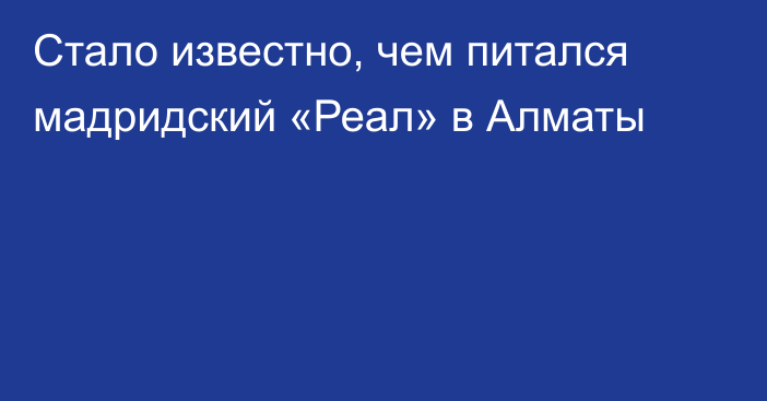 Стало известно, чем питался мадридский «Реал» в Алматы