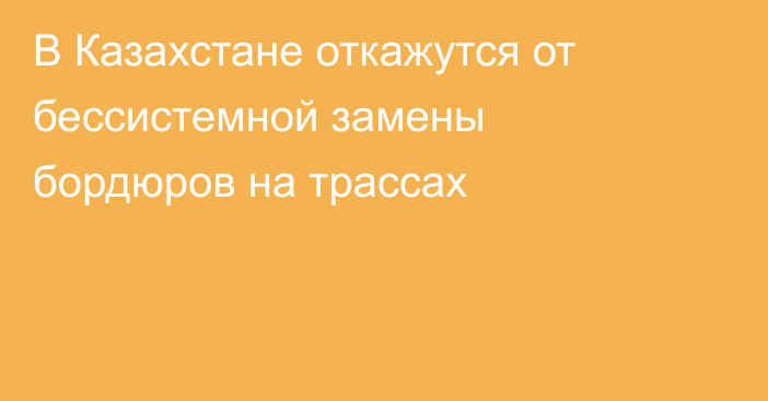 В Казахстане откажутся от бессистемной замены бордюров на трассах
