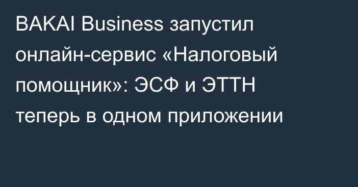 BAKAI Business запустил онлайн-сервис «Налоговый помощник»: ЭСФ и ЭТТН теперь в одном приложении