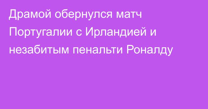 Драмой обернулся матч Португалии с Ирландией и незабитым пенальти Роналду