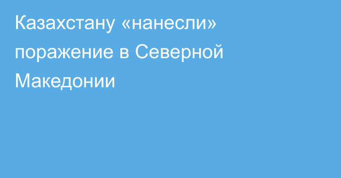 Казахстану «нанесли» поражение в Северной Македонии