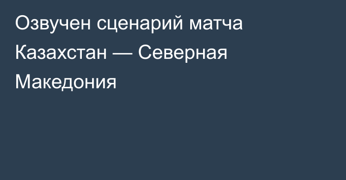 Озвучен сценарий матча Казахстан — Северная Македония