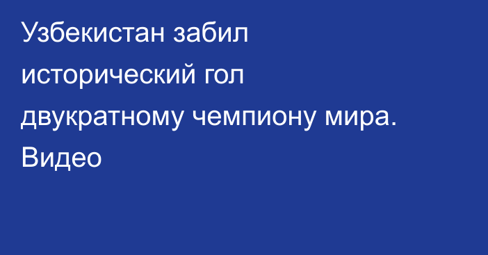 Узбекистан забил исторический гол двукратному чемпиону мира. Видео
