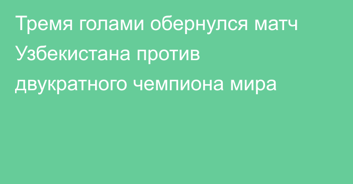 Тремя голами обернулся матч Узбекистана против двукратного чемпиона мира