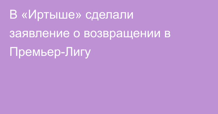 В «Иртыше» сделали заявление о возвращении в Премьер-Лигу
