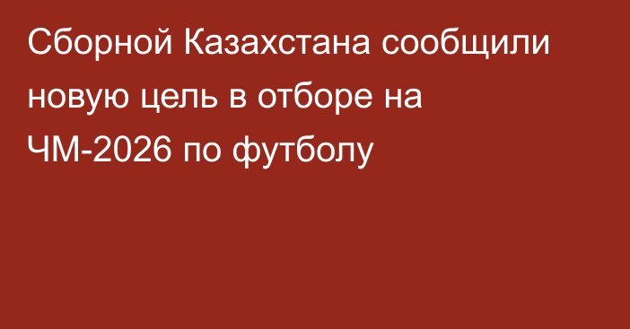 Сборной Казахстана сообщили новую цель в отборе на ЧМ-2026 по футболу