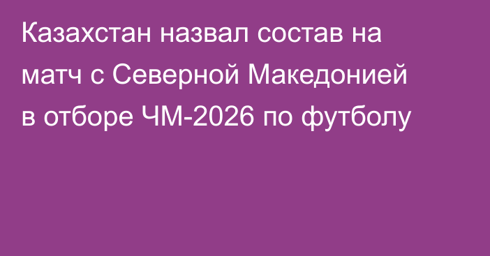 Казахстан назвал состав на матч с Северной Македонией в отборе ЧМ-2026 по футболу