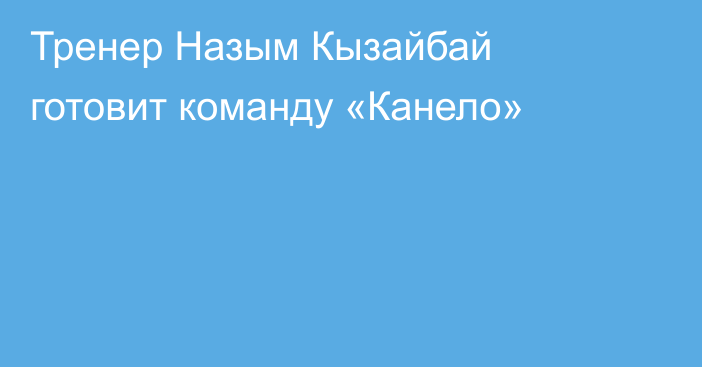 Тренер Назым Кызайбай готовит команду «Канело»