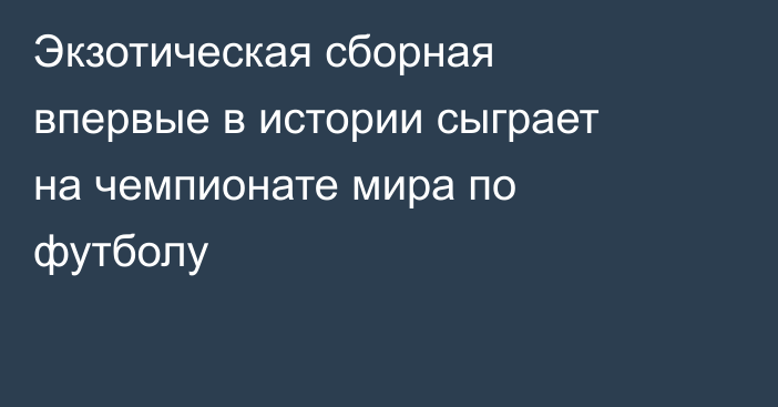 Экзотическая сборная впервые в истории сыграет на чемпионате мира по футболу