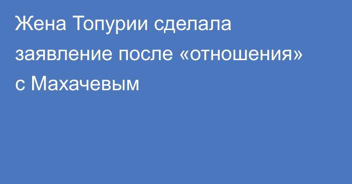 Жена Топурии сделала заявление после «отношения» с Махачевым