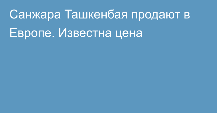 Санжара Ташкенбая продают в Европе. Известна цена