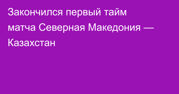 Закончился первый тайм матча Северная Македония — Казахстан