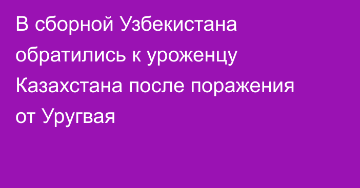 В сборной Узбекистана обратились к уроженцу Казахстана после поражения от Уругвая