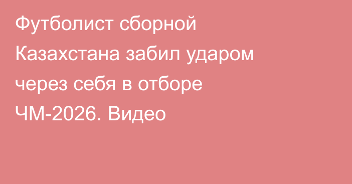 Футболист сборной Казахстана забил ударом через себя в отборе ЧМ-2026. Видео