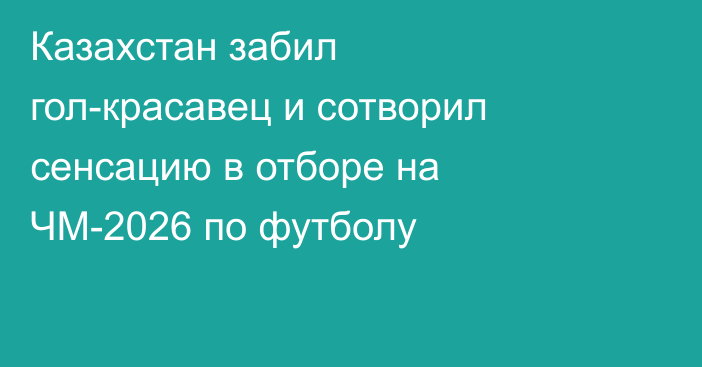 Казахстан забил гол-красавец и сотворил сенсацию в отборе на ЧМ-2026 по футболу