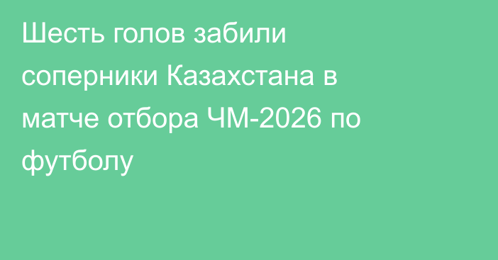 Шесть голов забили соперники Казахстана в матче отбора ЧМ-2026 по футболу