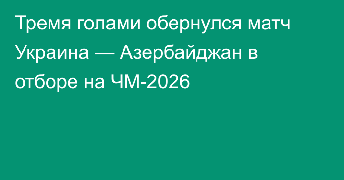 Тремя голами обернулся матч Украина — Азербайджан в отборе на ЧМ-2026