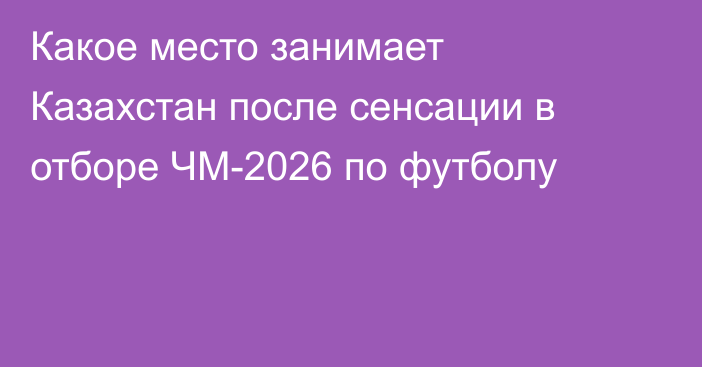 Какое место занимает Казахстан после сенсации в отборе ЧМ-2026 по футболу