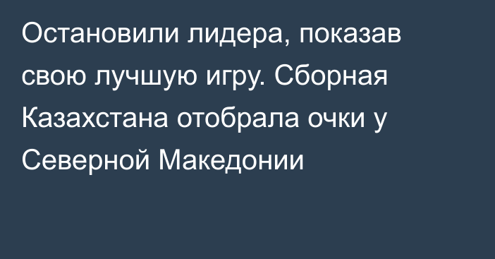 Остановили лидера, показав свою лучшую игру. Сборная Казахстана отобрала очки у Северной Македонии
