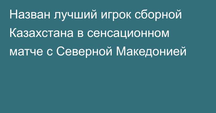 Назван лучший игрок сборной Казахстана в сенсационном матче с Северной Македонией